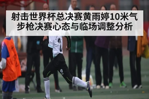 射击世界杯总决赛黄雨婷10米气步枪决赛心态与临场调整分析