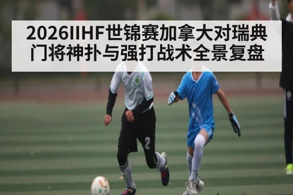 2026IIHF世锦赛加拿大对瑞典门将神扑与强打战术全景复盘